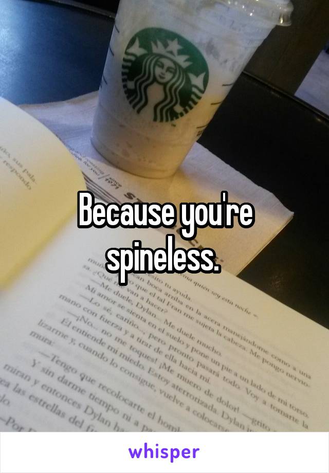 Because you're spineless. 