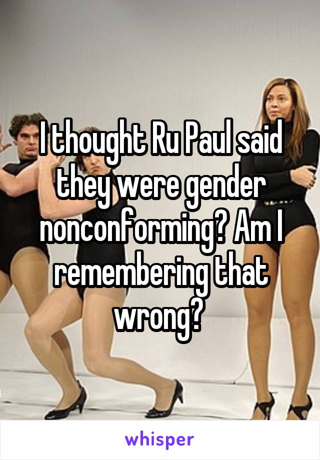 I thought Ru Paul said they were gender nonconforming? Am I remembering that wrong? 