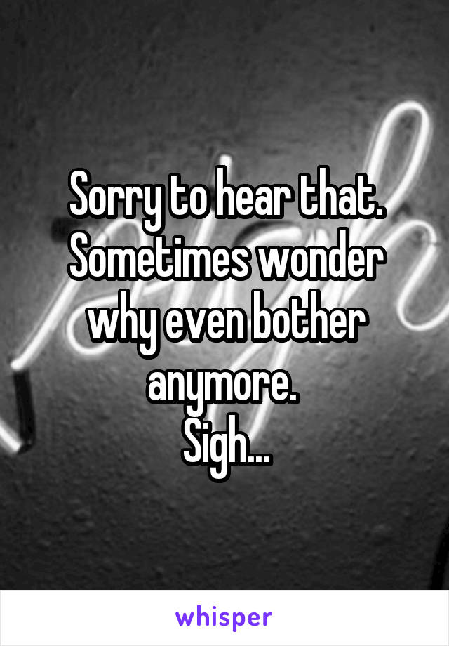 Sorry to hear that. Sometimes wonder why even bother anymore. 
Sigh...