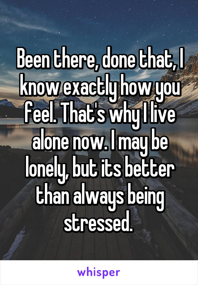 Been there, done that, I know exactly how you feel. That's why I live alone now. I may be lonely, but its better than always being stressed. 