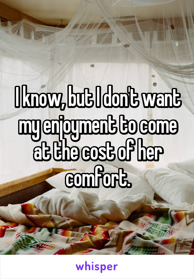 I know, but I don't want my enjoyment to come at the cost of her comfort.