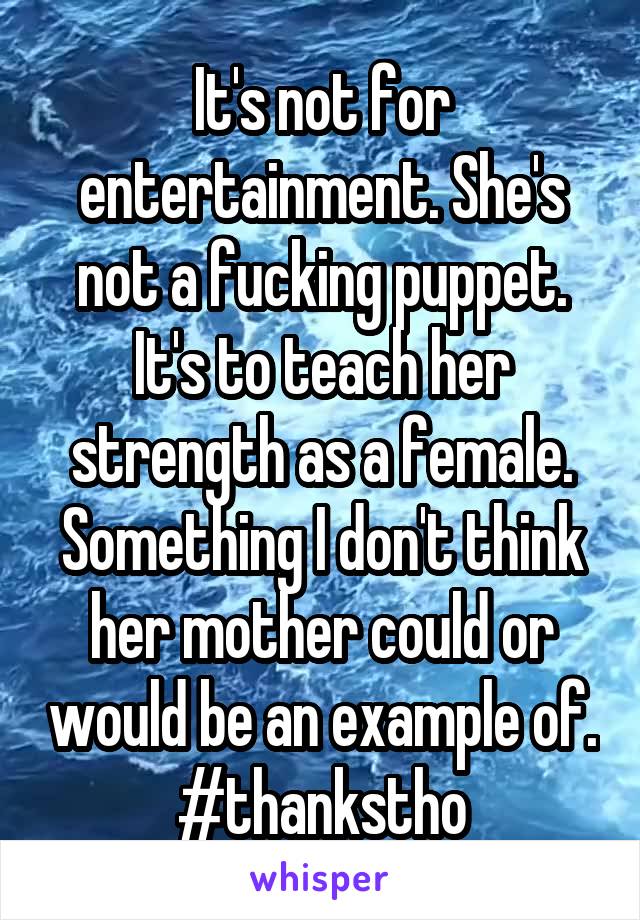 It's not for entertainment. She's not a fucking puppet. It's to teach her strength as a female. Something I don't think her mother could or would be an example of. #thankstho