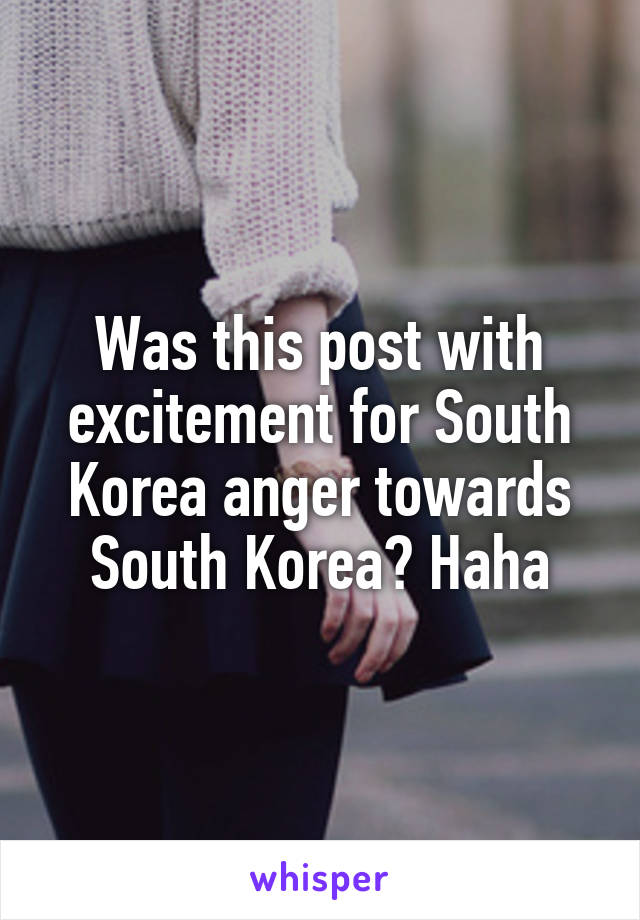 Was this post with excitement for South Korea anger towards South Korea? Haha