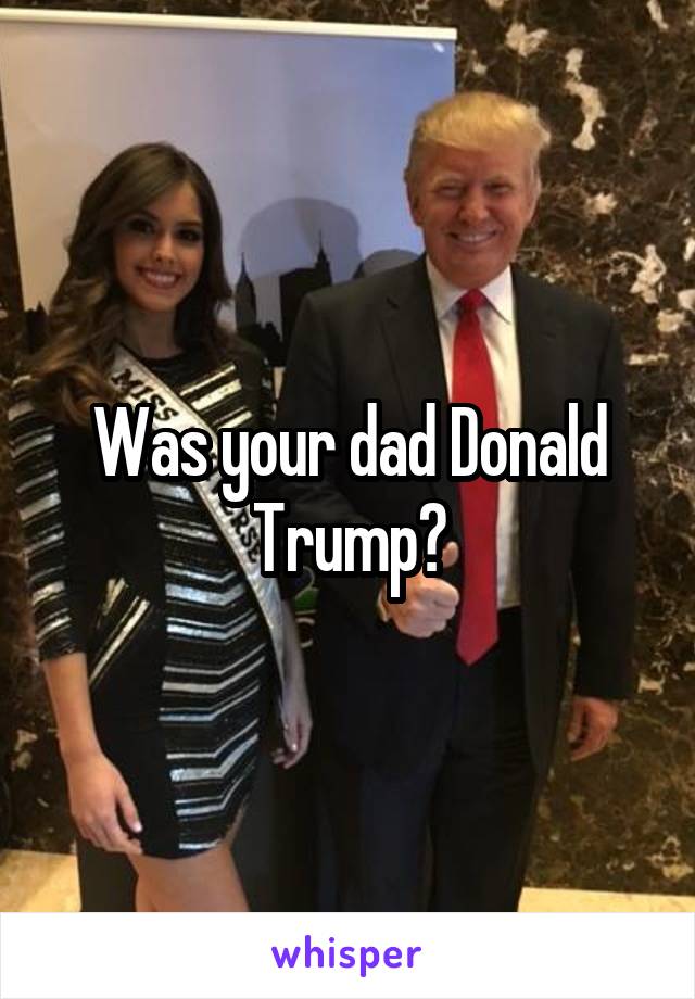 Was your dad Donald Trump?