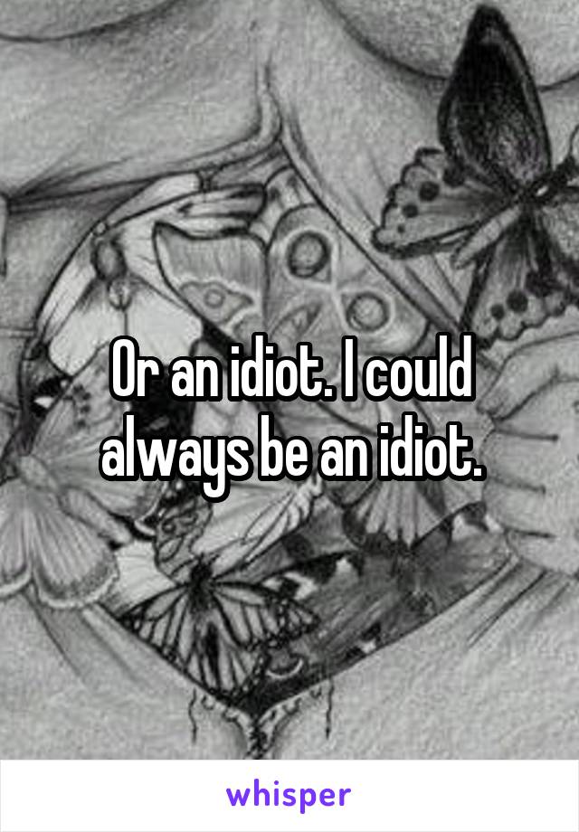 Or an idiot. I could always be an idiot.