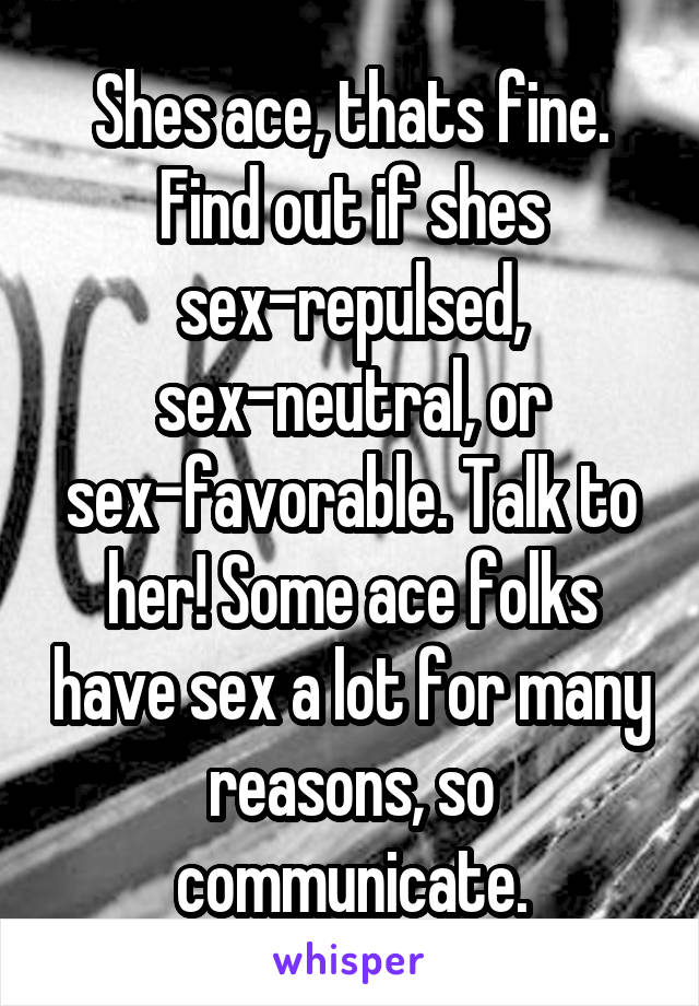 Shes ace, thats fine. Find out if shes sex-repulsed, sex-neutral, or sex-favorable. Talk to her! Some ace folks have sex a lot for many reasons, so communicate.