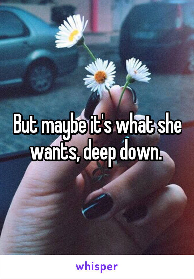 But maybe it's what she wants, deep down. 