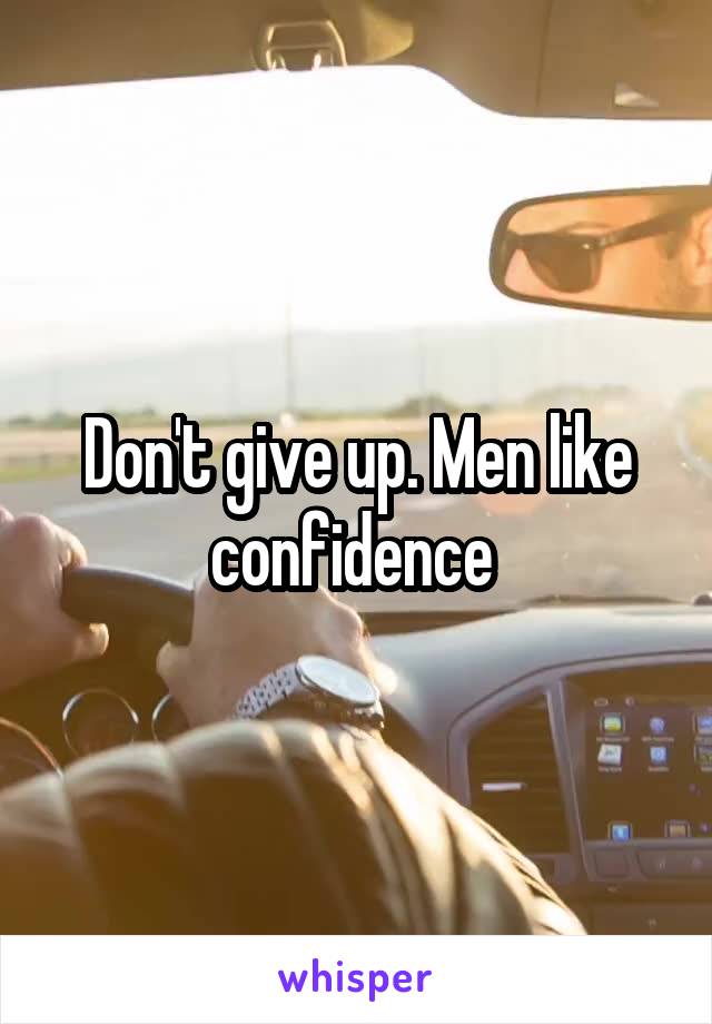 Don't give up. Men like confidence 