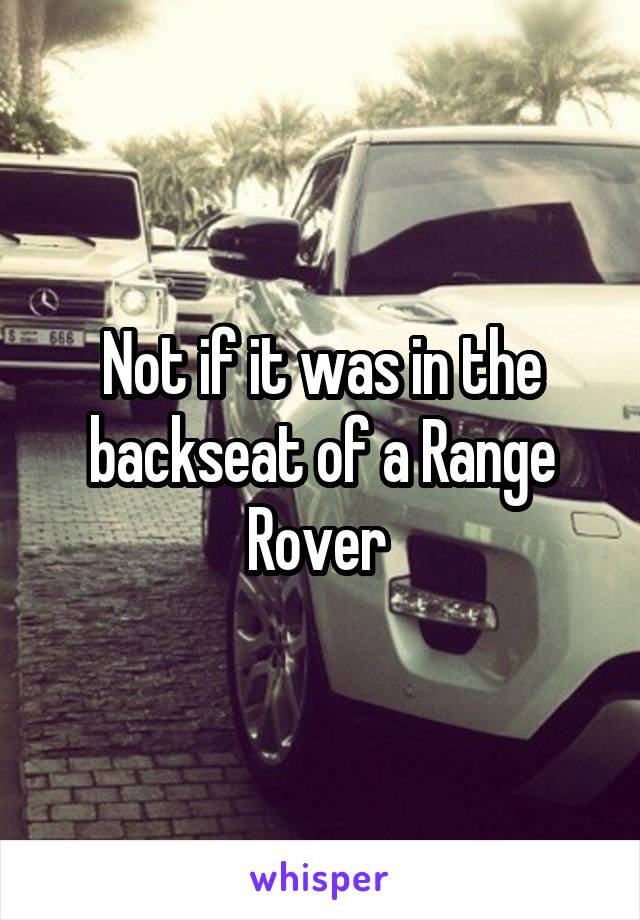 Not if it was in the backseat of a Range Rover 