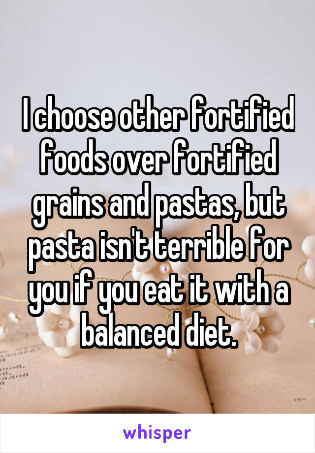 I choose other fortified foods over fortified grains and pastas, but pasta isn't terrible for you if you eat it with a balanced diet.