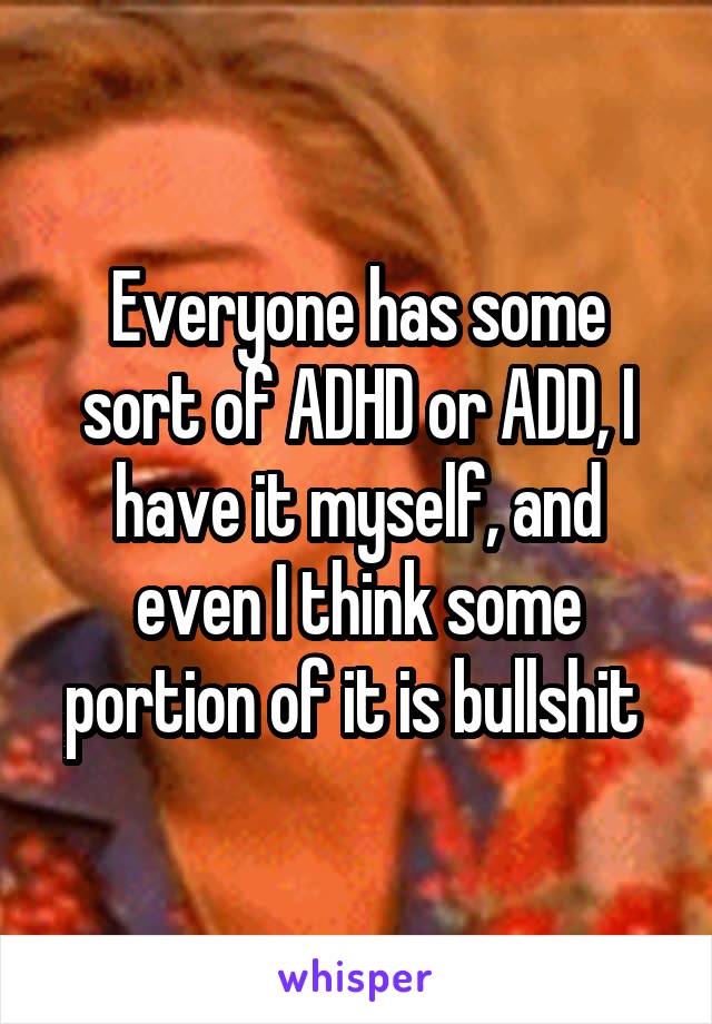 Everyone has some sort of ADHD or ADD, I have it myself, and even I think some portion of it is bullshit 