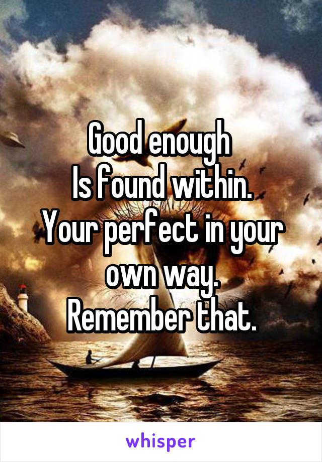 Good enough 
Is found within.
Your perfect in your own way.
Remember that.