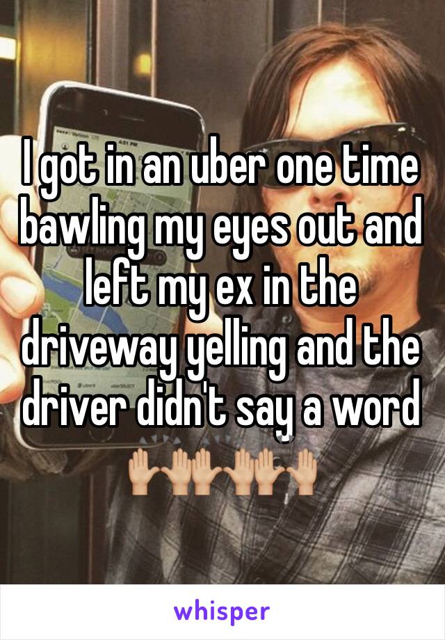 I got in an uber one time bawling my eyes out and left my ex in the driveway yelling and the driver didn't say a word 🙌🏼🙌🏼🙌🏼