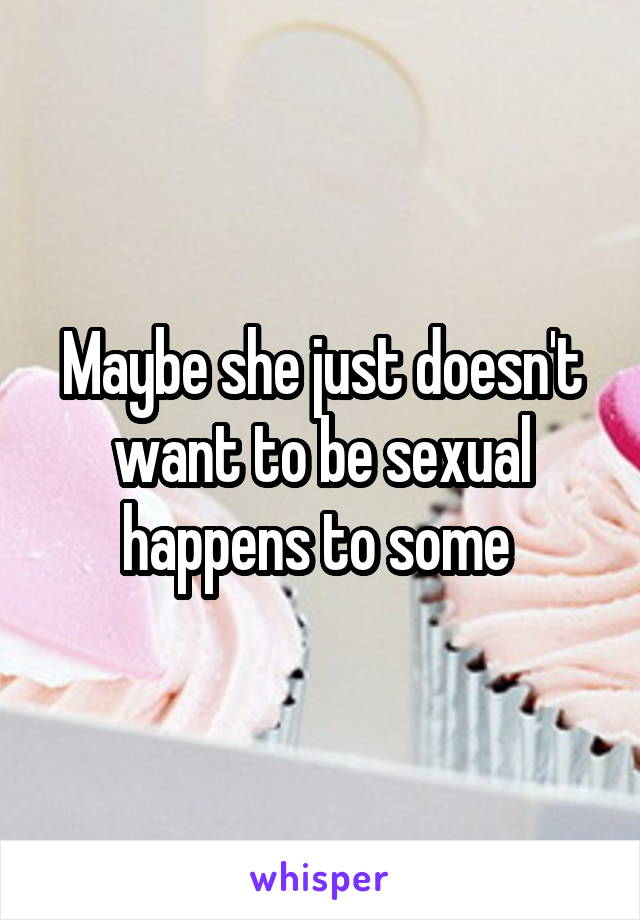 Maybe she just doesn't want to be sexual happens to some 