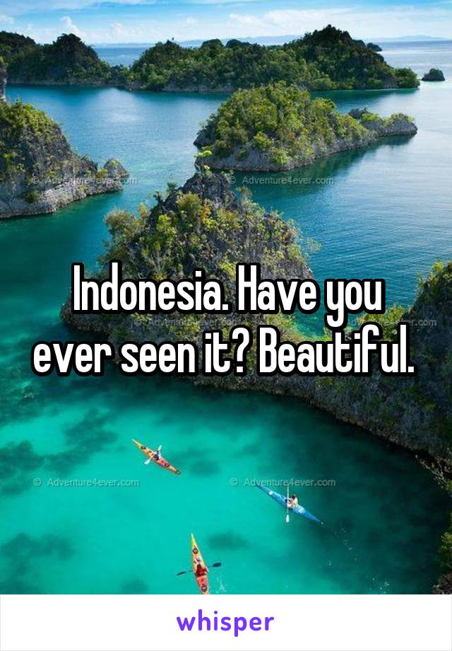 Indonesia. Have you ever seen it? Beautiful. 