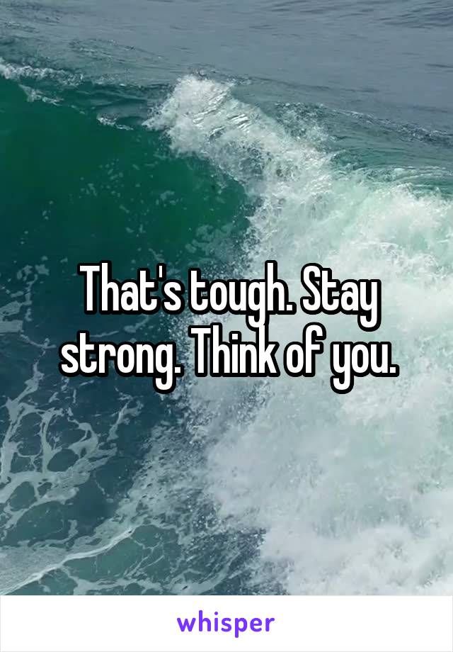 That's tough. Stay strong. Think of you.