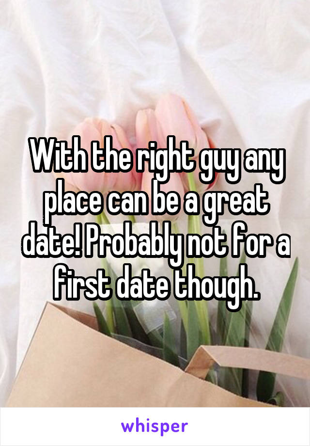 With the right guy any place can be a great date! Probably not for a first date though.