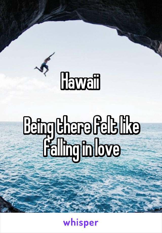 Hawaii 

Being there felt like falling in love