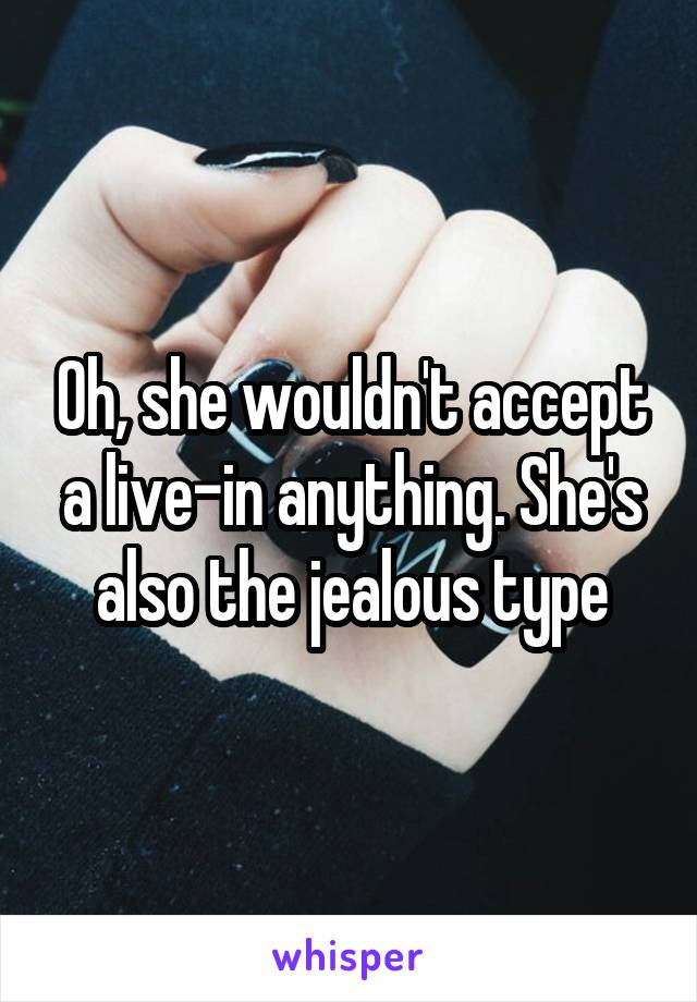Oh, she wouldn't accept a live-in anything. She's also the jealous type
