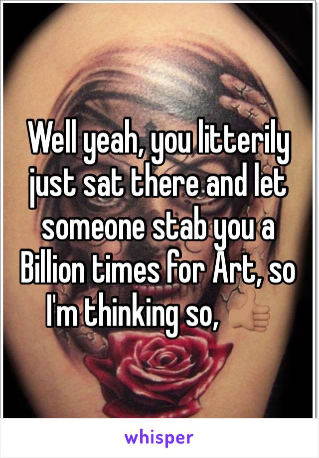 Well yeah, you litterily just sat there and let someone stab you a Billion times for Art, so I'm thinking so, 👍🏽