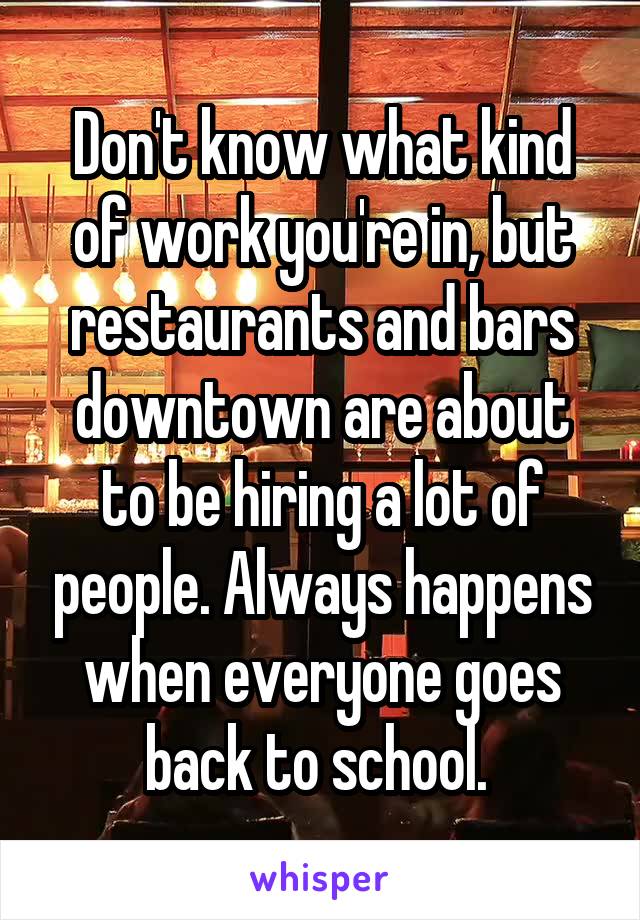 Don't know what kind of work you're in, but restaurants and bars downtown are about to be hiring a lot of people. Always happens when everyone goes back to school. 