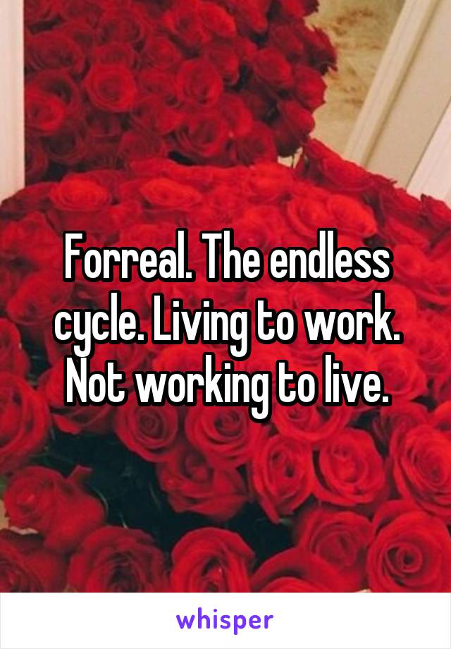 Forreal. The endless cycle. Living to work. Not working to live.
