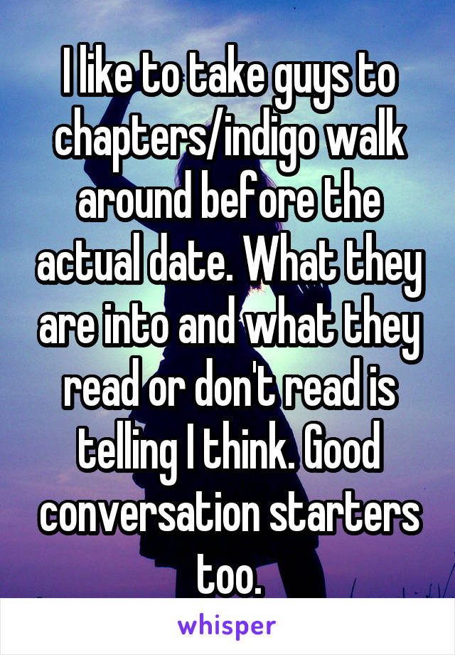 I like to take guys to chapters/indigo walk around before the actual date. What they are into and what they read or don't read is telling I think. Good conversation starters too.