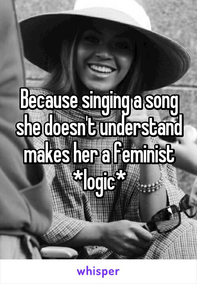 Because singing a song she doesn't understand makes her a feminist *logic*