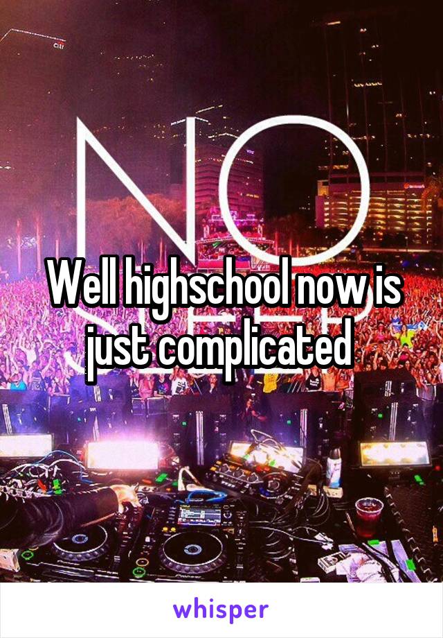 Well highschool now is just complicated 