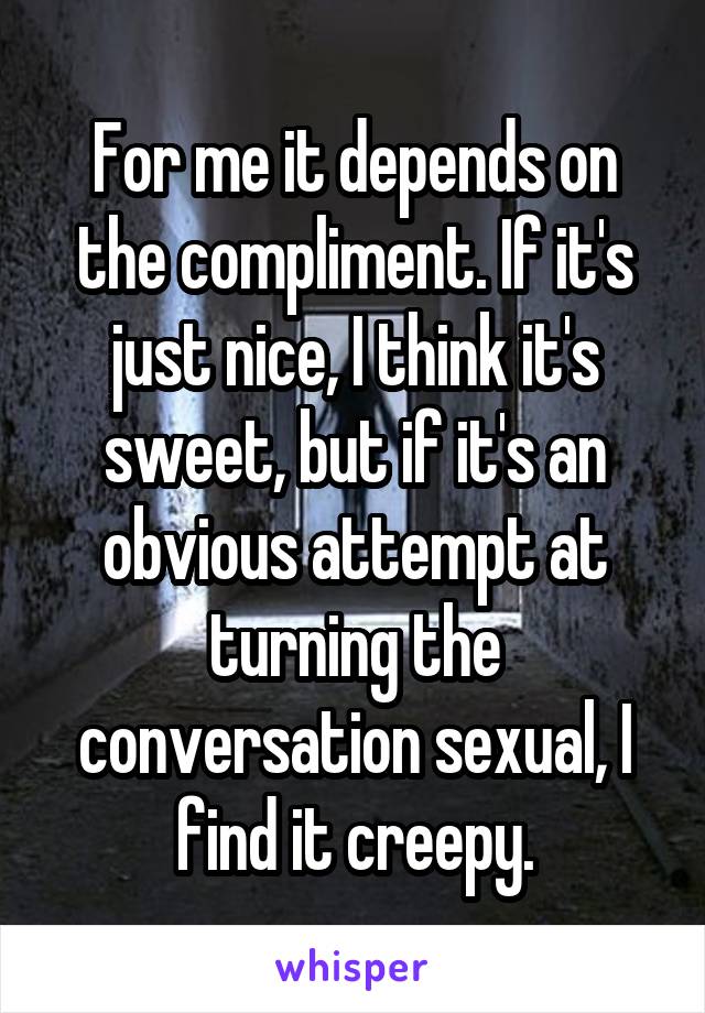 For me it depends on the compliment. If it's just nice, I think it's sweet, but if it's an obvious attempt at turning the conversation sexual, I find it creepy.