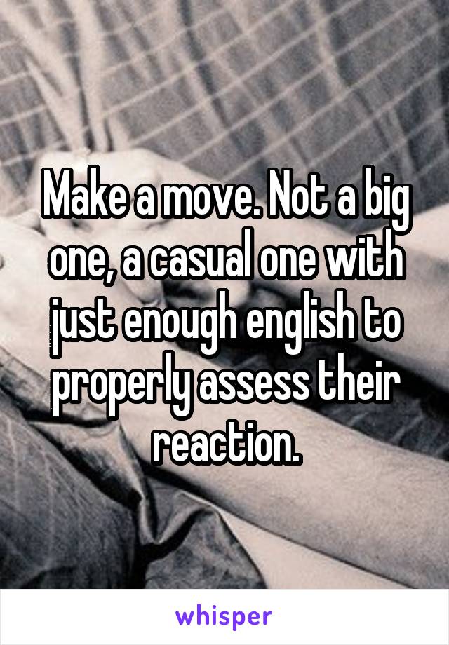 Make a move. Not a big one, a casual one with just enough english to properly assess their reaction.