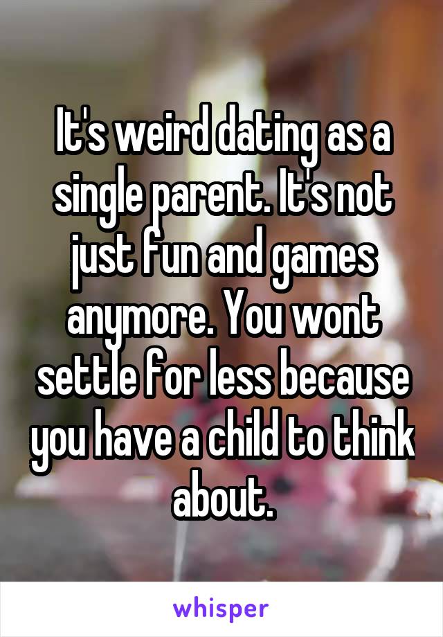 It's weird dating as a single parent. It's not just fun and games anymore. You wont settle for less because you have a child to think about.