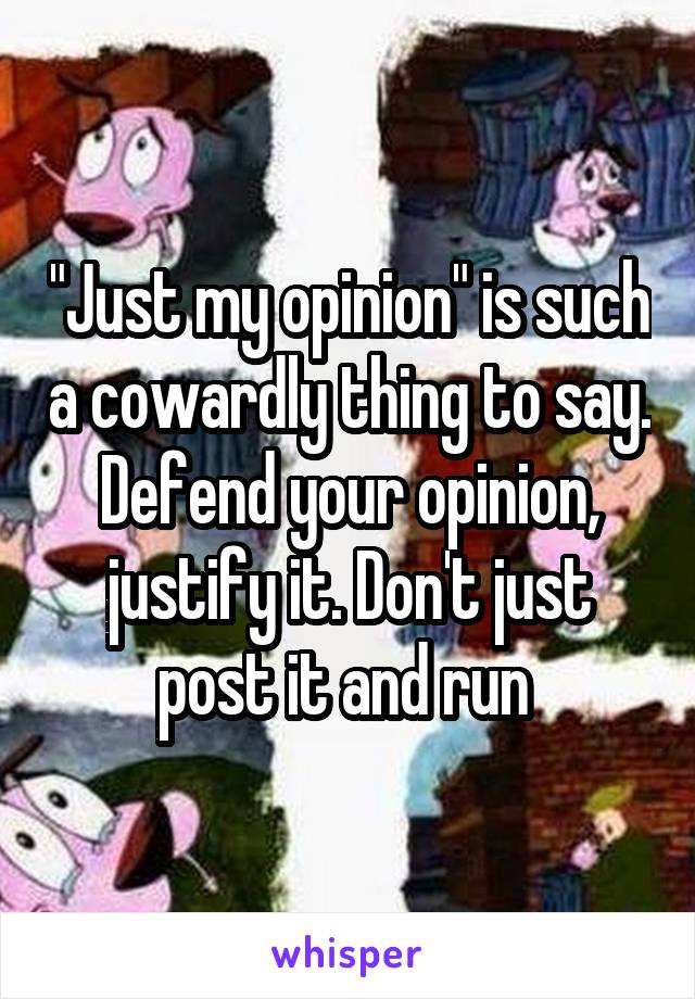 "Just my opinion" is such a cowardly thing to say. Defend your opinion, justify it. Don't just post it and run 