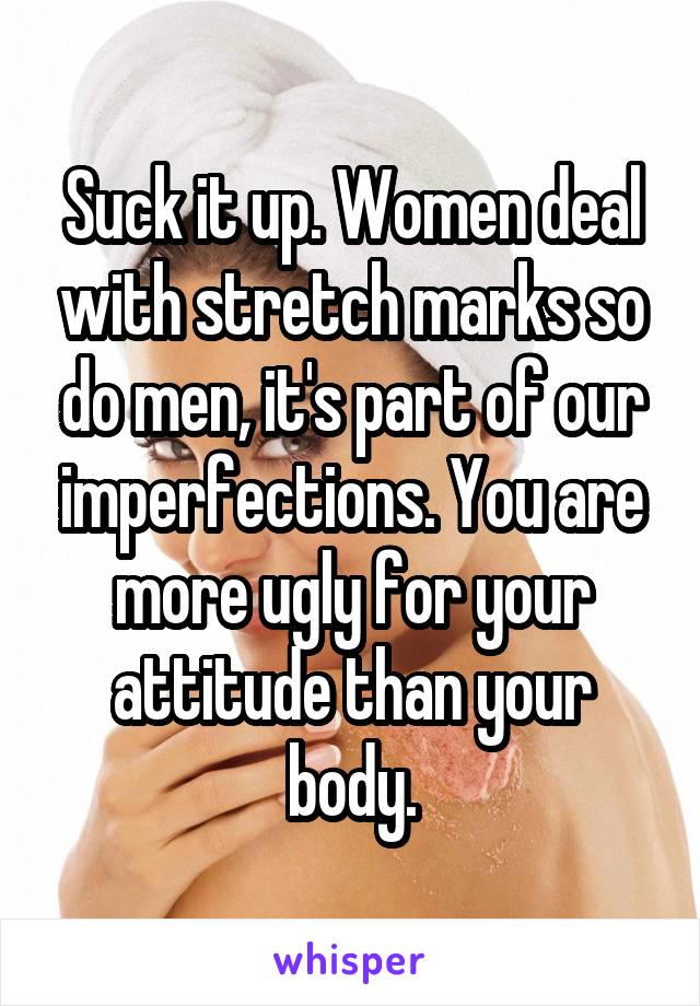 Suck it up. Women deal with stretch marks so do men, it's part of our imperfections. You are more ugly for your attitude than your body.