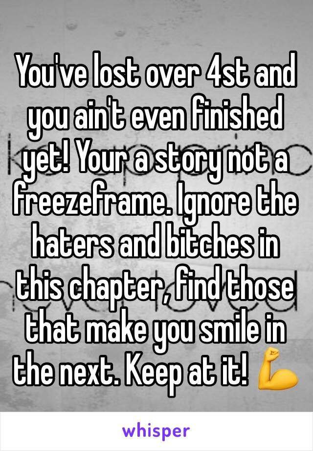 You've lost over 4st and you ain't even finished yet! Your a story not a freezeframe. Ignore the haters and bitches in this chapter, find those that make you smile in the next. Keep at it! 💪