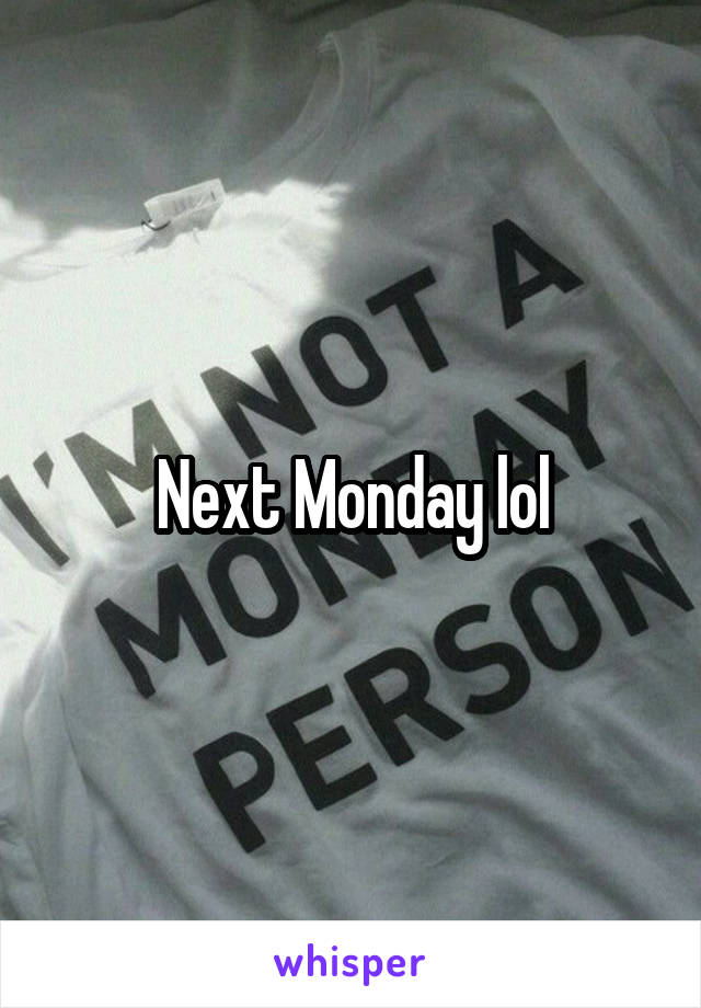 Next Monday lol