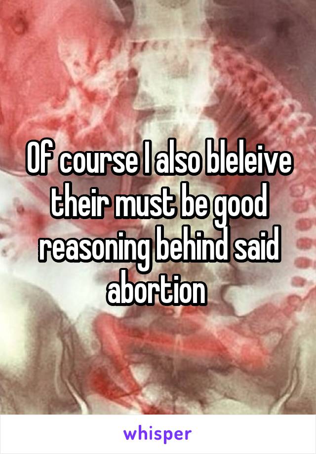 Of course I also bleleive their must be good reasoning behind said abortion 