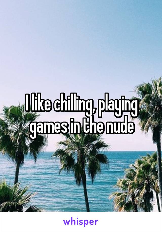 I like chilling, playing games in the nude