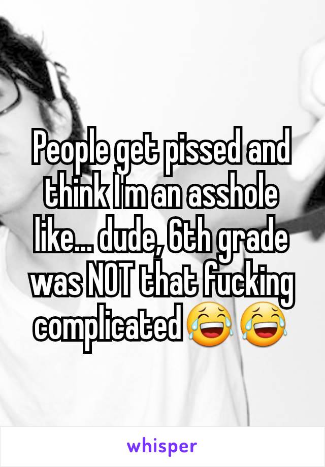 People get pissed and think I'm an asshole like... dude, 6th grade was NOT that fucking complicated😂😂