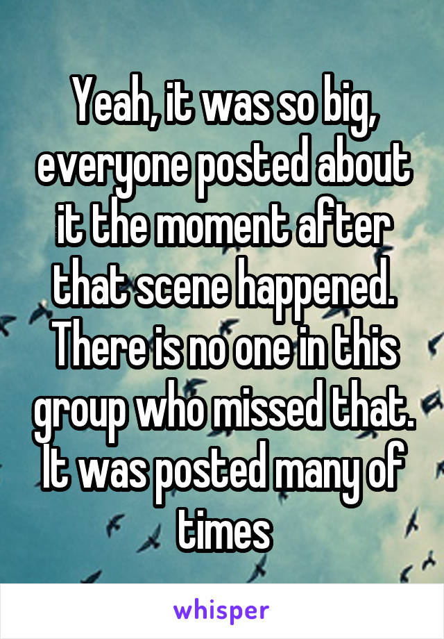 Yeah, it was so big, everyone posted about it the moment after that scene happened. There is no one in this group who missed that. It was posted many of times