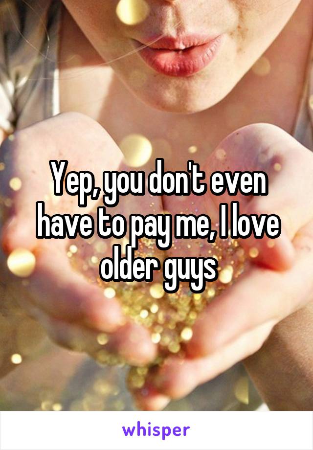 Yep, you don't even have to pay me, I love older guys