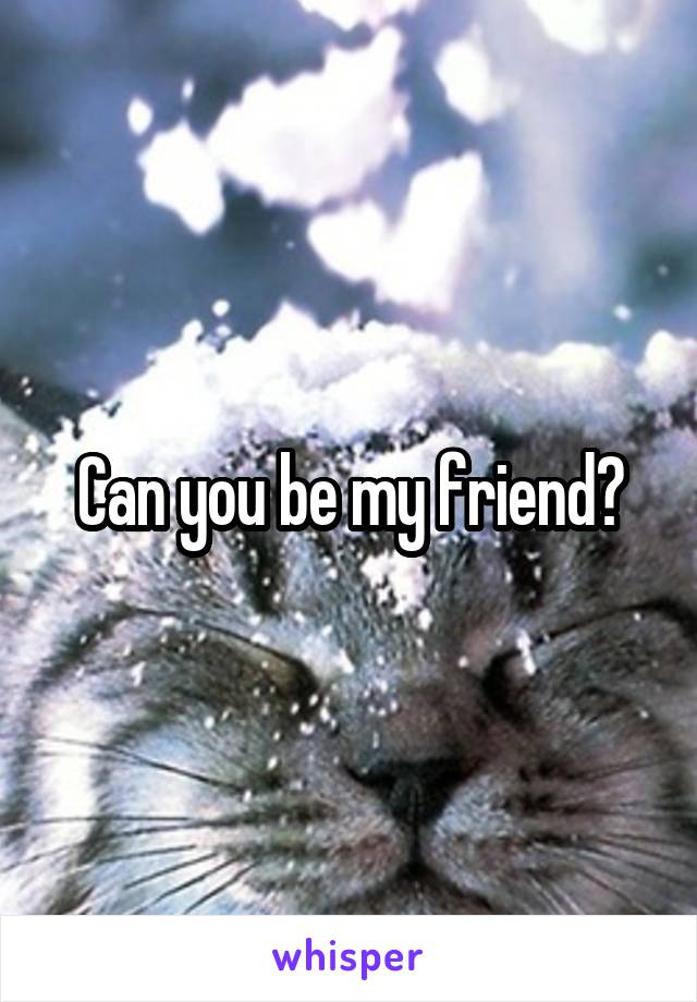 Can you be my friend?