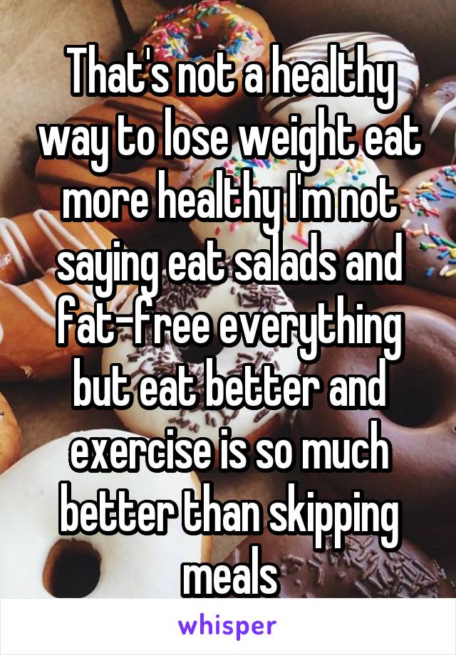 That's not a healthy way to lose weight eat more healthy I'm not saying eat salads and fat-free everything but eat better and exercise is so much better than skipping meals