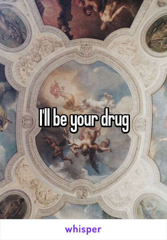 I'll be your drug