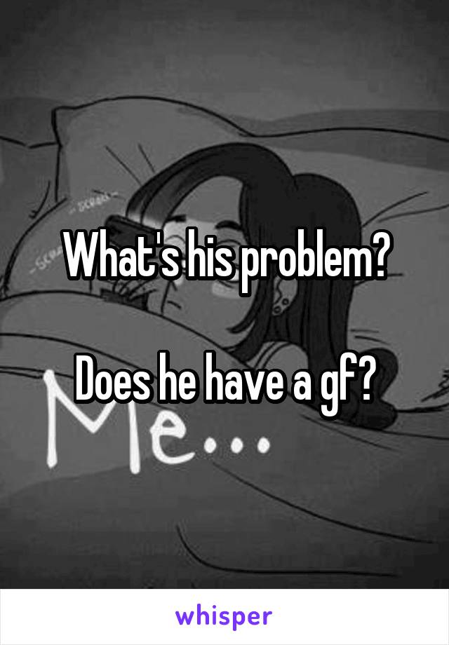What's his problem?

Does he have a gf?