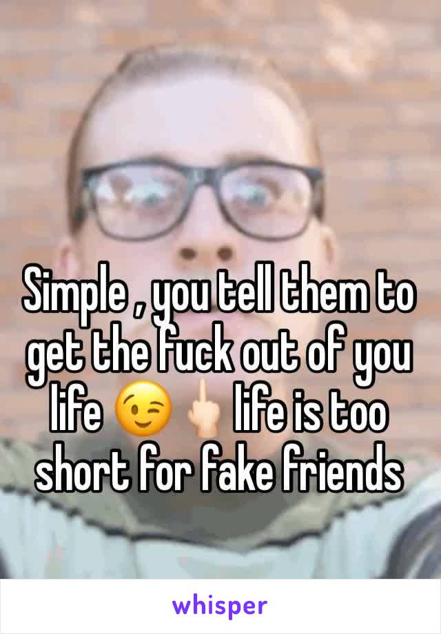 Simple , you tell them to get the fuck out of you life 😉🖕🏻life is too short for fake friends