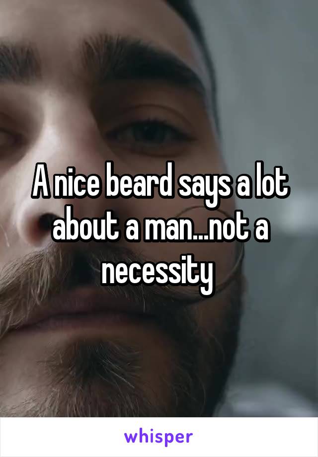 A nice beard says a lot about a man...not a necessity 