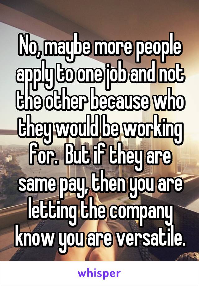 No, maybe more people apply to one job and not the other because who they would be working for.  But if they are same pay, then you are letting the company know you are versatile.