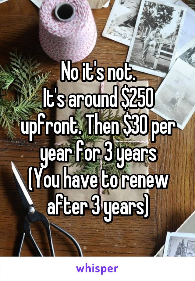 No it's not.
It's around $250 upfront. Then $30 per year for 3 years
(You have to renew after 3 years)
