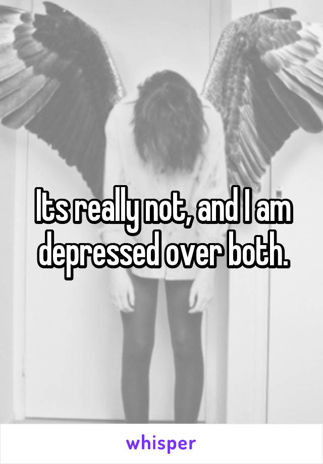 Its really not, and I am depressed over both.